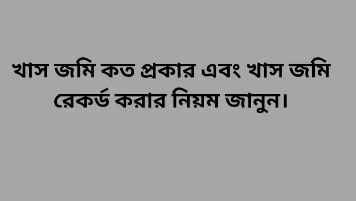 খাস জমি কত প্রকার এবং খাস জমি রেকর্ড করার নিয়ম জানুন। খাস জমি কত প্রকার