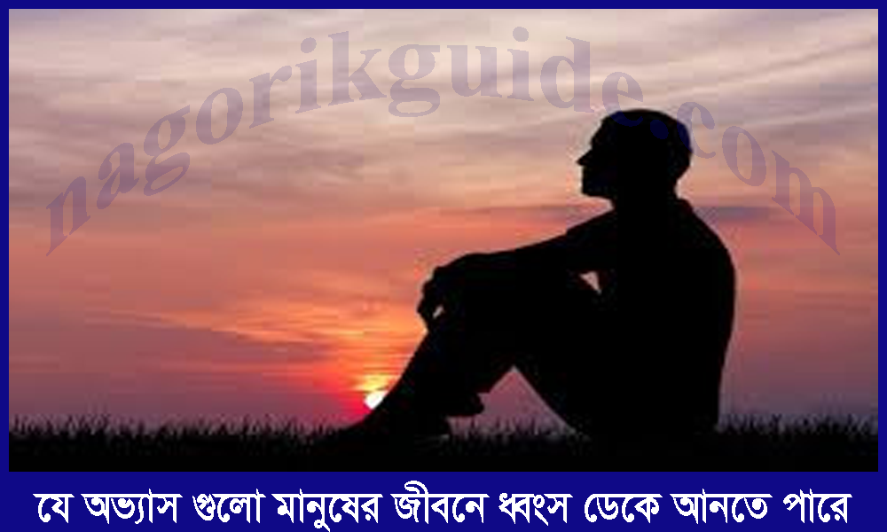 যে অভ্যাস গুলো মানুষের জীবনে ধ্বংস ডেকে আনতে পারে