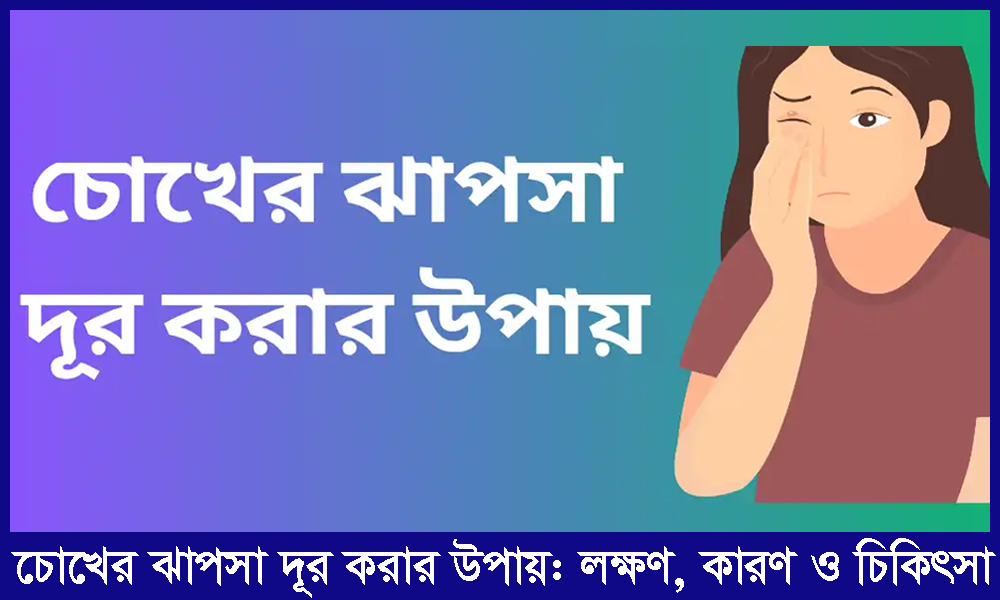 চোখের ঝাপসা দূর করার উপায় | লক্ষণ, কারণ, পরীক্ষা ও চিকিৎসা